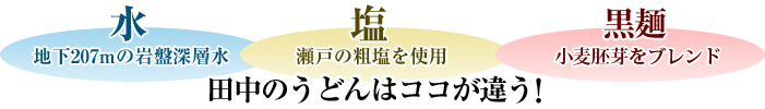 田中のうどんはココが違う！【水】地下207mの岩盤深層水【塩】瀬戸の粗塩を使用【黒麺】小麦胚芽を練り込む